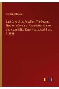 Last Days of the Rebellion: The Second New York Cavalry at Appomattox Station and Appomattox Court House, April 8 and 9, 1865
