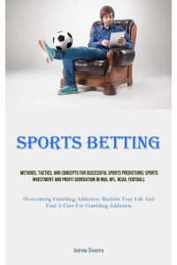 Sports Betting  - Methods, Tactics, And Concepts For Successful Sports Predictions: Sports Investment And Profit Generation In NBA, NFL, NCAA, Football (Overcoming Gambling Addiction: Reclaim Your Life And Find A Cure For Gambling Addiction)