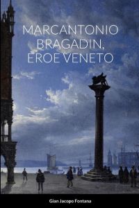MARCANTONIO BRAGADIN, EROE VENETO  - Contributi  di Anonimo Pontino e Maurizio Rossetti
