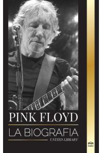 Pink Floyd  - La biografía de la banda más grande de la historia del Rock N' Roll, su música, su arte y su muro