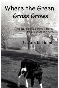 Where the Green Grass Grows  - True (Spring and Summer) Stories from a Wisconsin Farm