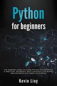 Python for Beginners - The Dummies' Guide to Learn Python Programming. A Practical Reference with Exercises for Newbies and Advanced Developers