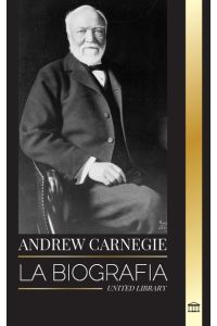 Andrew Carnegie  - La biografía de un industrial y filántropo estadounidense, su riqueza y su legado
