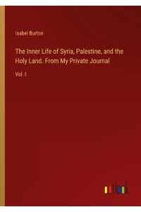The Inner Life of Syria, Palestine, and the Holy Land. From My Private Journal  - Vol. I
