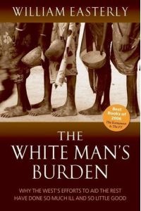The White Man's Burden  - Why the West's Efforts to Aid the Rest Have Done So Much Ill And So Little Good