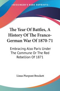 The Year Of Battles, A History Of The Franco-German War Of 1870-71  - Embracing Also Paris Under The Commune Or The Red Rebellion Of 1871