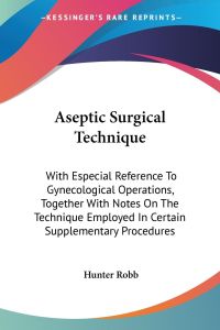 Aseptic Surgical Technique  - With Especial Reference To Gynecological Operations, Together With Notes On The Technique Employed In Certain Supplementary Procedures