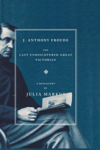 J. Anthony Froude  - The Last Undiscovered Great Victorian