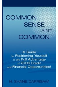 Common Sense Ain't Common  - A Guide for Positioning Yourself to Take Full Advantage of Your Credit and Financial Opportunities!