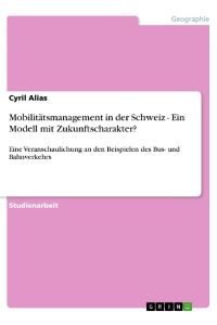 Mobilitätsmanagement in der Schweiz - Ein Modell mit Zukunftscharakter?  - Eine Veranschaulichung an den Beispielen des Bus- und Bahnverkehrs