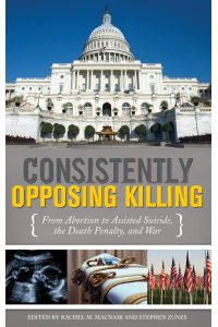 Consistently Opposing Killing  - From Abortion to Assisted Suicide, the Death Penalty, and War