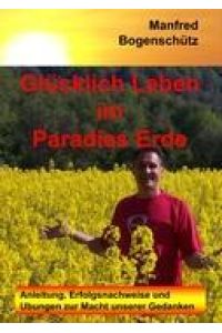 Glücklich Leben im Paradies Erde  - Anleitung, Erfolgsnachweise und Übungen zur Macht unserer Gedanken