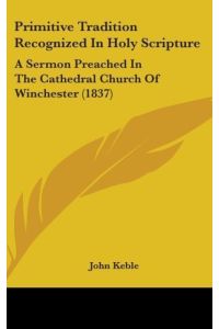 Primitive Tradition Recognized In Holy Scripture  - A Sermon Preached In The Cathedral Church Of Winchester (1837)