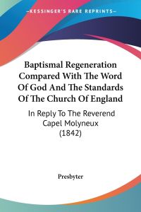 Baptismal Regeneration Compared With The Word Of God And The Standards Of The Church Of England  - In Reply To The Reverend Capel Molyneux (1842)