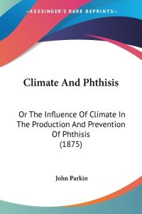 Climate And Phthisis  - Or The Influence Of Climate In The Production And Prevention Of Phthisis (1875)