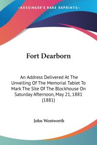 Fort Dearborn  - An Address Delivered At The Unveiling Of The Memorial Tablet To Mark The Site Of The Blockhouse On Saturday Afternoon, May 21, 1881 (1881)