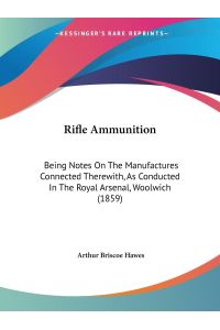 Rifle Ammunition  - Being Notes On The Manufactures Connected Therewith, As Conducted In The Royal Arsenal, Woolwich (1859)