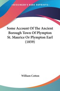 Some Account Of The Ancient Borough Town Of Plympton St. Maurice Or Plympton Earl (1859)