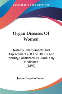 Organ Diseases Of Women  - Notably Enlargements And Displacements Of The Uterus, And Sterility, Considered As Curable By Medicines (1897)