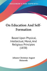 On Education And Self-Formation  - Based Upon Physical, Intellectual, Moral, And Religious Principles (1838)