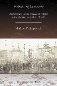 Habsburg Lemberg  - Architecture, Public Space, and Politics in the Galician Capital, 1772-1914