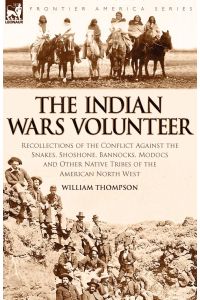 The Indian Wars Volunteer  - Recollections of the Conflict Against the Snakes, Shoshone, Bannocks, Modocs and Other Native Tribes of the American North West