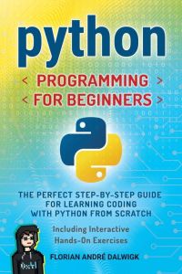 Python Programming for Beginners - The Perfect Step-by-Step Guide for Learning Coding with Python from Scratch - Including Interactive, Hands-On Exercises