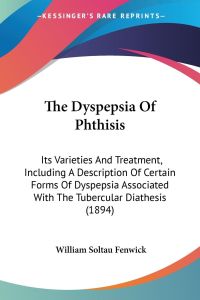 The Dyspepsia Of Phthisis  - Its Varieties And Treatment, Including A Description Of Certain Forms Of Dyspepsia Associated With The Tubercular Diathesis (1894)