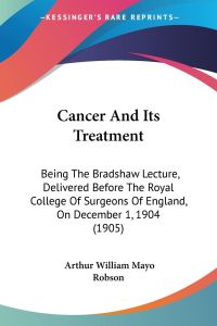 Cancer And Its Treatment  - Being The Bradshaw Lecture, Delivered Before The Royal College Of Surgeons Of England, On December 1, 1904 (1905)