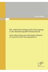 Die ambulante pflegerische Versorgung in der Bundesrepublik Deutschland  - Unter Betrachtung des Bielefelder Modells als quartiersnahe Versorgungsform
