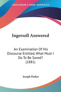 Ingersoll Answered  - An Examination Of His Discourse Entitled, What Must I Do To Be Saved? (1881)