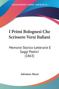 I Primi Bolognesi Che Scrissero Versi Italiani  - Memorie Storico-Letterarie E Saggi Poetici (1863)
