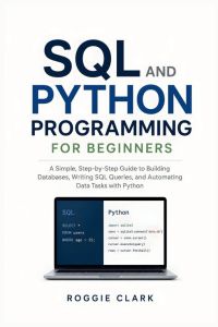 SQL and Python Programming for Beginners - Learn to Build Databases, Write SQL Queries, Analyze Data, Automate Tasks, and Solve Real-World Problems With Python