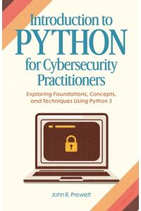 Introduction to Python for Cybersecurity Practitioners - Exploring Foundations, Concepts, and Techniques Using Python 3