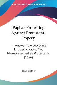 Papists Protesting Against Protestant-Popery  - In Answer To A Discourse Entitled A Papist Not Misrepresented By Protestants (1686)
