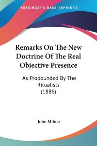 Remarks On The New Doctrine Of The Real Objective Presence  - As Propounded By The Ritualists (1886)