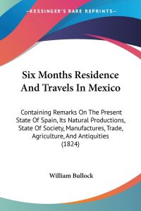 Six Months Residence And Travels In Mexico  - Containing Remarks On The Present State Of Spain, Its Natural Productions, State Of Society, Manufactures, Trade, Agriculture, And Antiquities (1824)