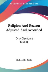 Religion And Reason Adjusted And Accorded  - Or A Discourse (1688)
