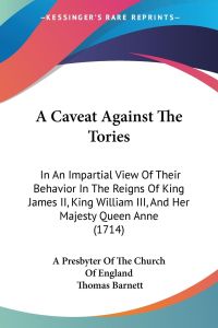 A Caveat Against The Tories  - In An Impartial View Of Their Behavior In The Reigns Of King James II, King William III, And Her Majesty Queen Anne (1714)