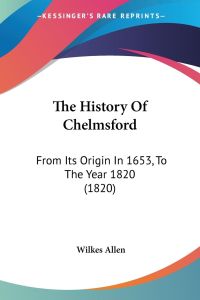 The History Of Chelmsford  - From Its Origin In 1653, To The Year 1820 (1820)