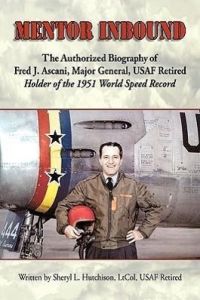 Mentor Inbound  - The Authorized Biography of Fred J. Ascani, Major General, USAF Retired: Holder of the 1951 World Speed Record