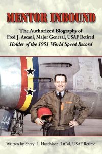 Mentor Inbound  - The Authorized Biography of Fred J. Ascani, Major General, USAF Retired: Holder of the 1951 World Speed Record