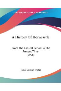 A History Of Horncastle  - From The Earliest Period To The Present Time (1908)