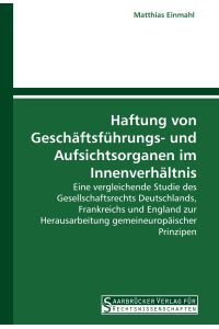 Haftung von Geschäftsführungs- und Aufsichtsorganen im Innenverhältnis  - Eine vergleichende Studie des Gesellschaftsrechts Deutschlands, Frankreichs und England zur Herausarbeitung gemeineuropäischer Prinzipen