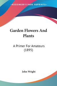 Garden Flowers And Plants  - A Primer For Amateurs (1895)