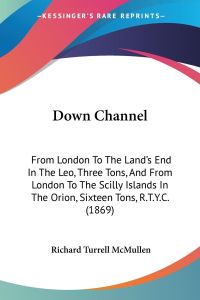 Down Channel  - From London To The Land's End In The Leo, Three Tons, And From London To The Scilly Islands In The Orion, Sixteen Tons, R.T.Y.C. (1869)