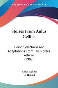 Stories From Aulus Gellius  - Being Selections And Adaptations From The Noctes Atticae (1902)