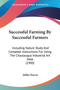 Successful Farming By Successful Farmers  - Including Nature Study And Complete Instructions For Using The Chautauqua Industrial Art Desk (1900)