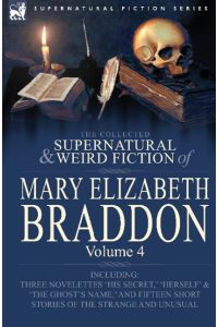 The Collected Supernatural and Weird Fiction of Mary Elizabeth Braddon  - Volume 4-Including Three Novelettes 'His Secret, ' 'Herself' and 'The Ghost's