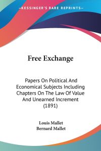 Free Exchange  - Papers On Political And Economical Subjects Including Chapters On The Law Of Value And Unearned Increment (1891)